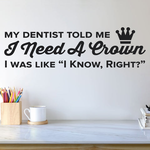 My Dentist Told Me I Need A Crown, I know, Right? Wall Decal, 0362, Dental Office Wall Lettering