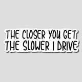 The Closer You Get, The Slower I Drive Sticker, Decal, Funny, 2.7"h x 8.5"w - 0661
