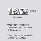 The Closer You Get, The Slower I Drive Sticker, Decal, Funny, 2.7"h x 8.5"w - 0661