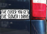 The Closer You Get, The Slower I Drive Sticker, Decal, Funny, 2.7"h x 8.5"w - 0661